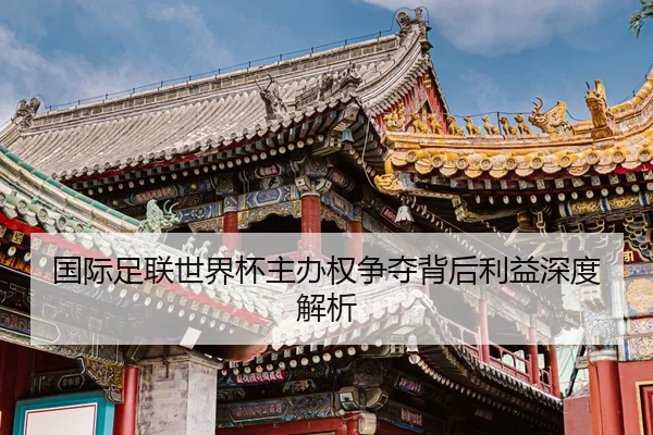 国际足联世界杯主办权争夺背后利益深度解析